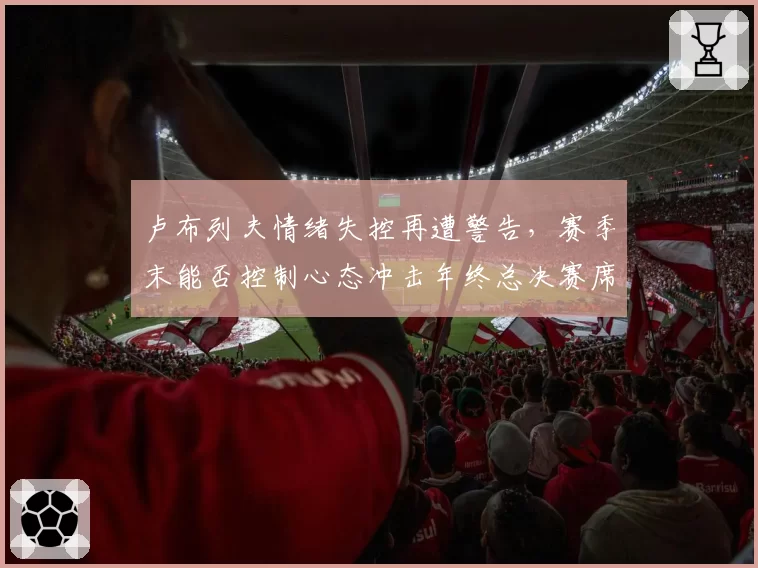 卢布列夫情绪失控再遭警告,赛季末能否控制心态冲击年终总决赛席位?