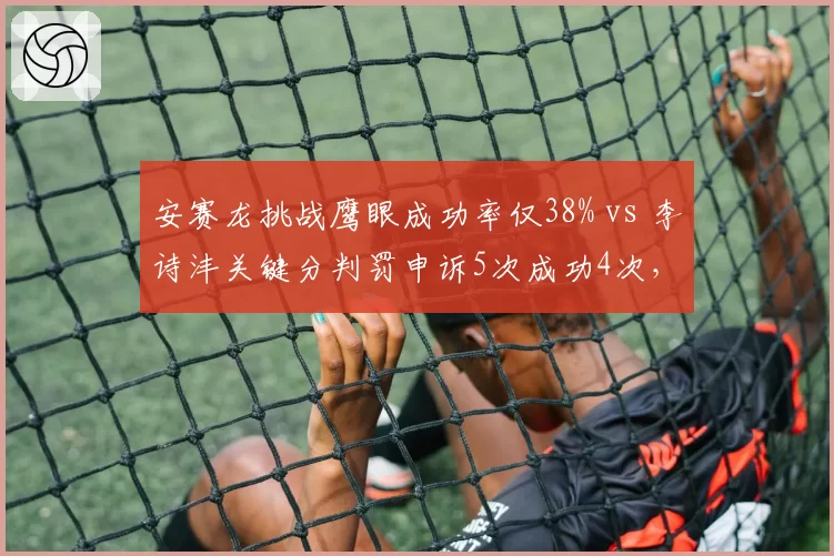 安赛龙挑战鹰眼成功率仅38% vs 李诗沣关键分判罚申诉5次成功4次,丹麦球王发球过腰判罚争议再引热议