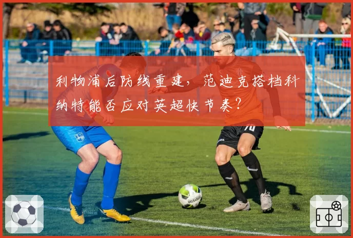 利物浦后防线重建，范迪克搭档科纳特能否应对英超快节奏？